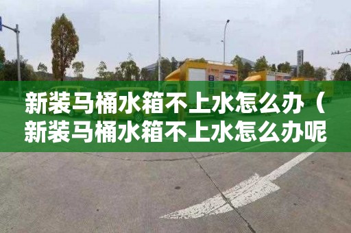 新装马桶水箱不上水怎么办（新装马桶水箱不上水怎么办呢）