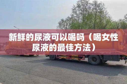 新鲜的尿液可以喝吗（喝女性尿液的最佳方法）