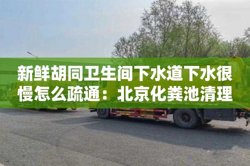 新鲜胡同卫生间下水道下水很慢怎么疏通：北京化粪池清理电话多少