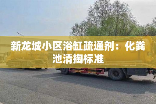 新龙城小区浴缸疏通剂：化粪池清掏标准