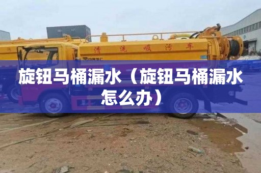 旋钮马桶漏水（旋钮马桶漏水怎么办）