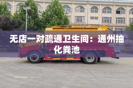 无店一对疏通卫生间：通州抽化粪池