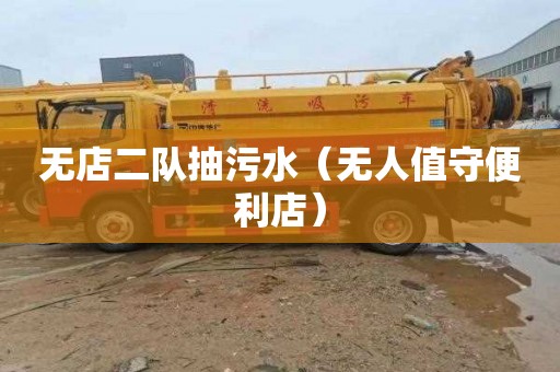 无店二队抽污水（无人值守便利店）