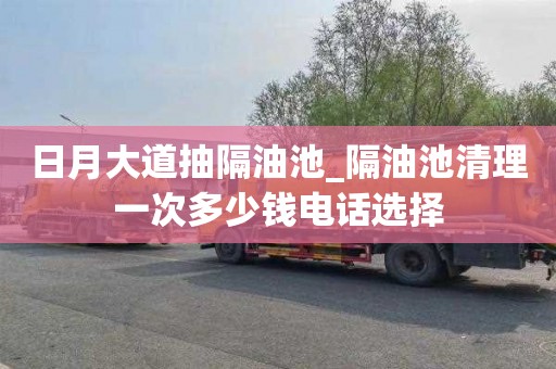 日月大道抽隔油池_隔油池清理一次多少钱电话选择