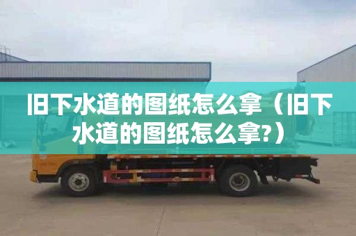 旧下水道的图纸怎么拿（旧下水道的图纸怎么拿?）