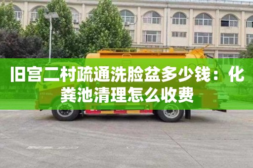 旧宫二村疏通洗脸盆多少钱：化粪池清理怎么收费