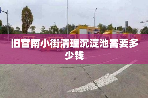 旧宫南小街清理沉淀池需要多少钱