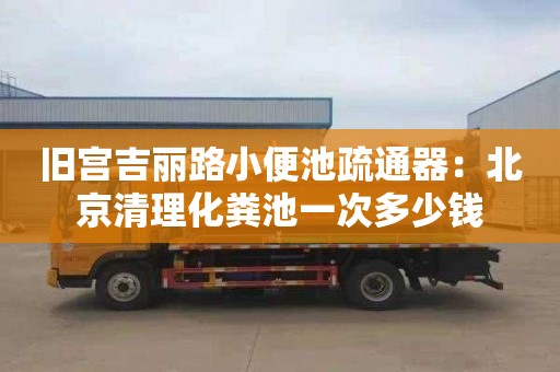 旧宫吉丽路小便池疏通器：北京清理化粪池一次多少钱