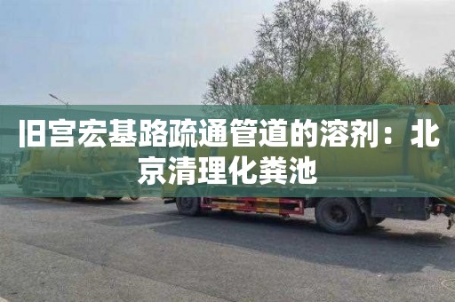 旧宫宏基路疏通管道的溶剂：北京清理化粪池