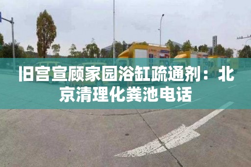 旧宫宣顾家园浴缸疏通剂：北京清理化粪池电话