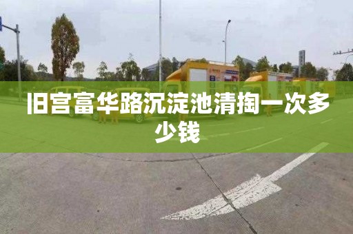旧宫富华路沉淀池清掏一次多少钱