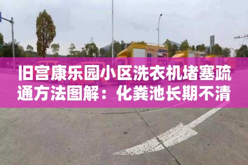 旧宫康乐园小区洗衣机堵塞疏通方法图解：化粪池长期不清理的后果