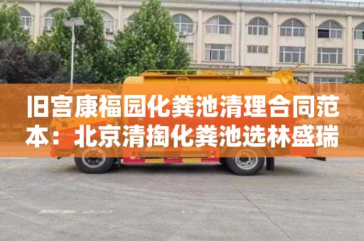 旧宫康福园化粪池清理合同范本：北京清掏化粪池选林盛瑞发管道疏通