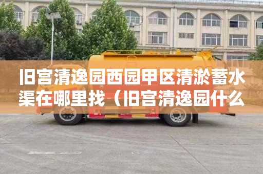 旧宫清逸园西园甲区清淤蓄水渠在哪里找（旧宫清逸园什么时间改造）