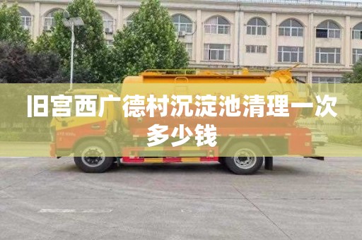 旧宫西广德村沉淀池清理一次多少钱
