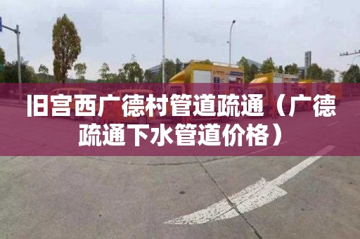 旧宫西广德村管道疏通（广德疏通下水管道价格）