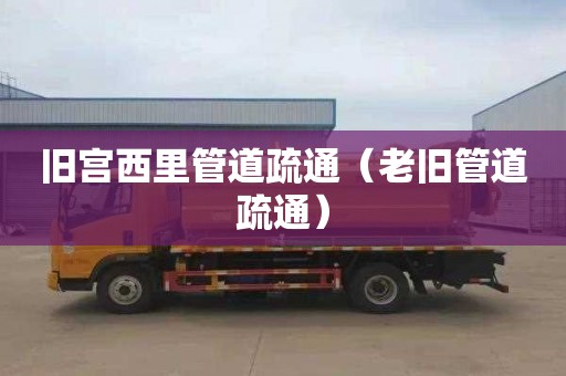 旧宫西里管道疏通（老旧管道疏通）