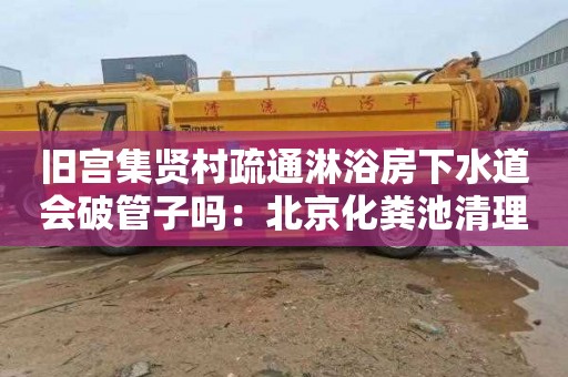 旧宫集贤村疏通淋浴房下水道会破管子吗：北京化粪池清理电话是多少