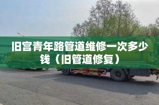 旧宫青年路管道维修一次多少钱（旧管道修复）