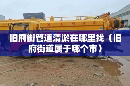 旧府街管道清淤在哪里找（旧府街道属于哪个市）