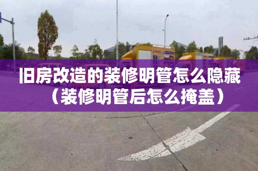 旧房改造的装修明管怎么隐藏（装修明管后怎么掩盖）