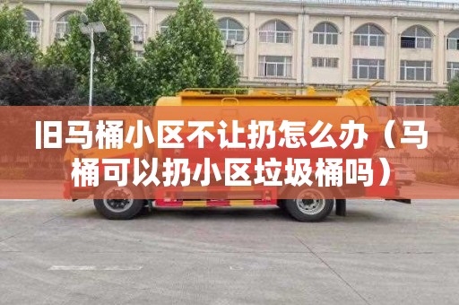 旧马桶小区不让扔怎么办（马桶可以扔小区垃圾桶吗）