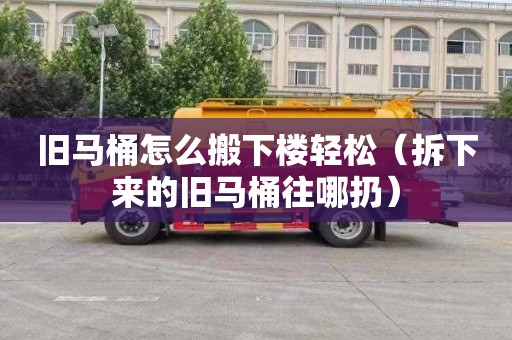 旧马桶怎么搬下楼轻松（拆下来的旧马桶往哪扔）