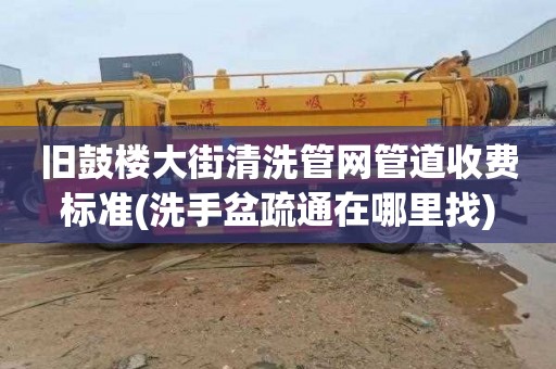 旧鼓楼大街清洗管网管道收费标准(洗手盆疏通在哪里找)
