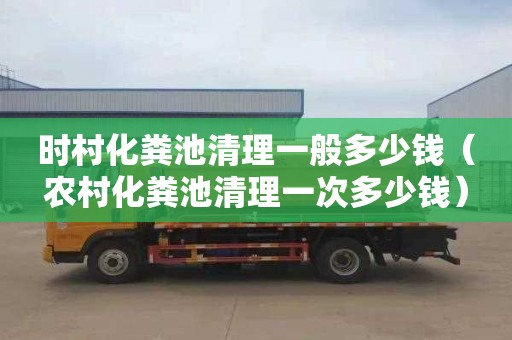 时村化粪池清理一般多少钱（农村化粪池清理一次多少钱）