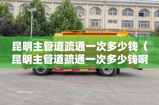 昆明主管道疏通一次多少钱（昆明主管道疏通一次多少钱啊）