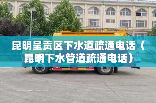 昆明呈贡区下水道疏通电话（昆明下水管道疏通电话）