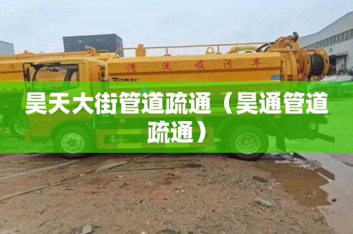 昊天大街管道疏通（昊通管道疏通）