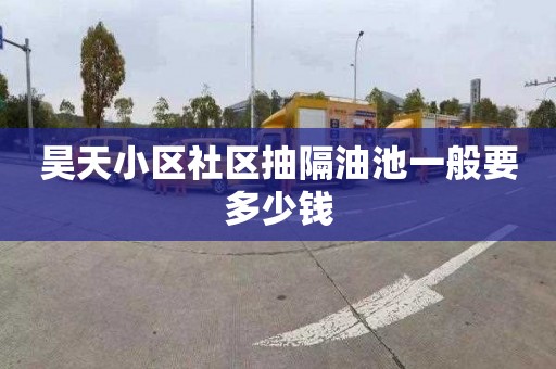 昊天小区社区抽隔油池一般要多少钱