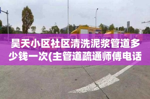 昊天小区社区清洗泥浆管道多少钱一次(主管道疏通师傅电话)