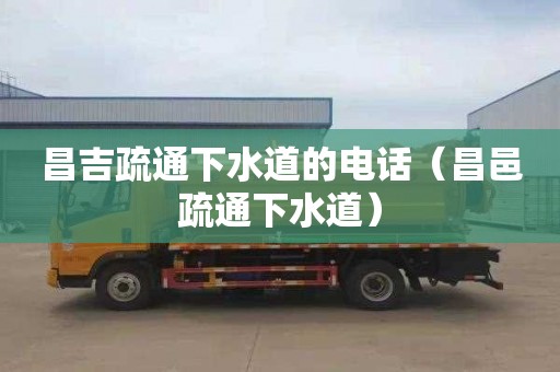 昌吉疏通下水道的电话（昌邑疏通下水道）