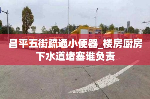 昌平五街疏通小便器_楼房厨房下水道堵塞谁负责