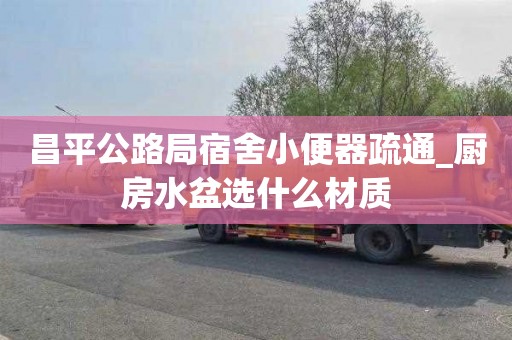昌平公路局宿舍小便器疏通_厨房水盆选什么材质