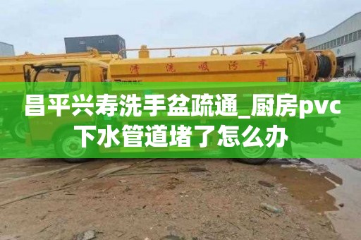 昌平兴寿洗手盆疏通_厨房pvc下水管道堵了怎么办