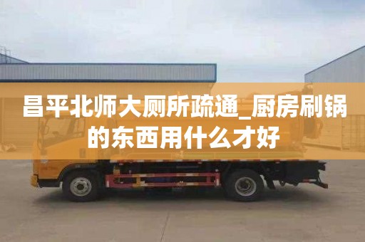 昌平北师大厕所疏通_厨房刷锅的东西用什么才好