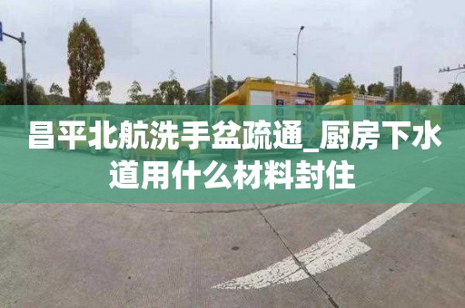 昌平北航洗手盆疏通_厨房下水道用什么材料封住