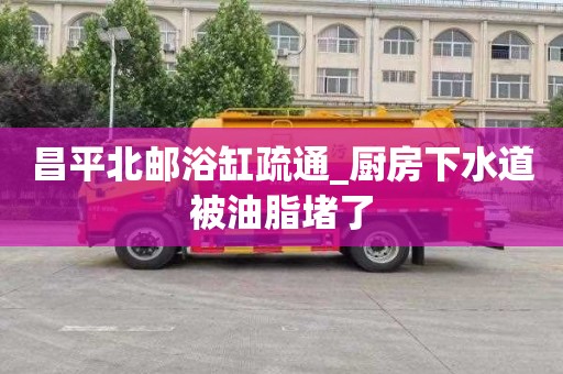 昌平北邮浴缸疏通_厨房下水道被油脂堵了