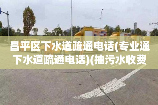 昌平区下水道疏通电话(专业通下水道疏通电话)(抽污水收费标准)