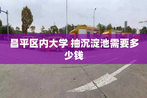 昌平区内大学 抽沉淀池需要多少钱