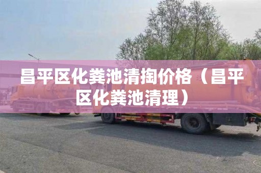 昌平区化粪池清掏价格（昌平区化粪池清理）