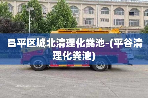 昌平区城北清理化粪池-(平谷清理化粪池)