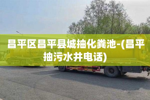 昌平区昌平县城抽化粪池-(昌平抽污水井电话)