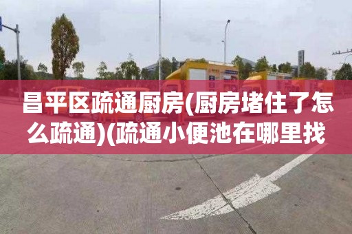 昌平区疏通厨房(厨房堵住了怎么疏通)(疏通小便池在哪里找)