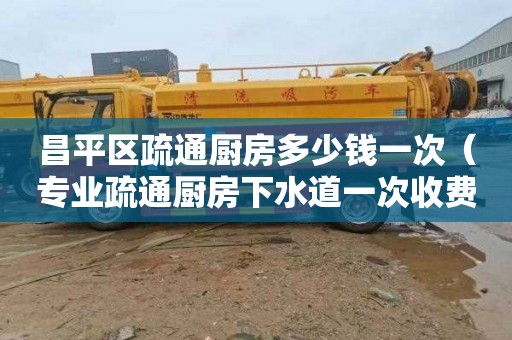 昌平区疏通厨房多少钱一次（专业疏通厨房下水道一次收费多少）