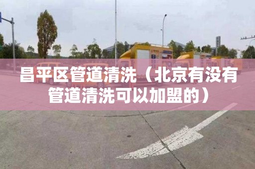昌平区管道清洗（北京有没有管道清洗可以加盟的）