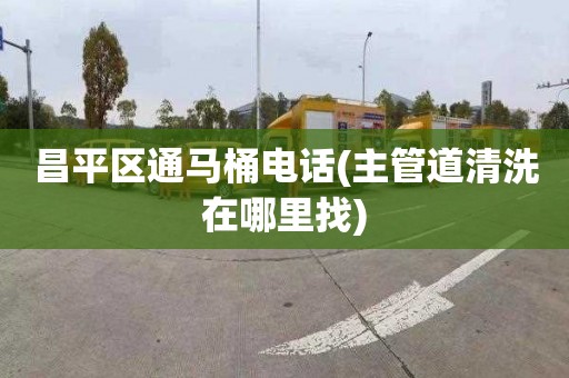 昌平区通马桶电话(主管道清洗在哪里找)